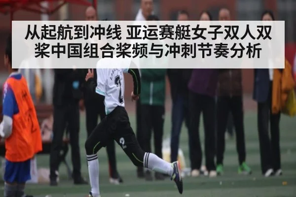 从起航到冲线 亚运赛艇女子双人双桨中国组合桨频与冲刺节奏分析