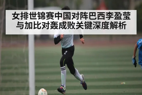 女排世锦赛中国对阵巴西李盈莹与加比对轰成败关键深度解析