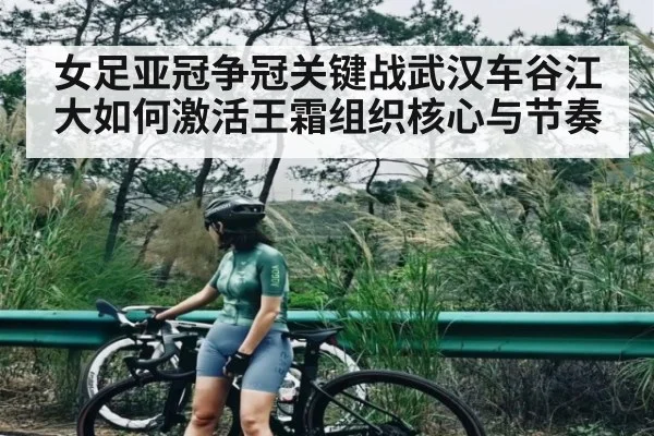 女足亚冠争冠关键战武汉车谷江大如何激活王霜组织核心与节奏