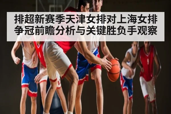 排超新赛季天津女排对上海女排争冠前瞻分析与关键胜负手观察