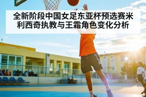 全新阶段中国女足东亚杯预选赛米利西奇执教与王霜角色变化分析