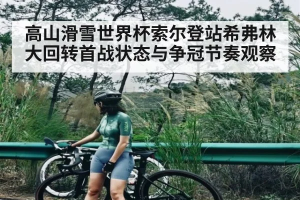高山滑雪世界杯索尔登站希弗林大回转首战状态与争冠节奏观察