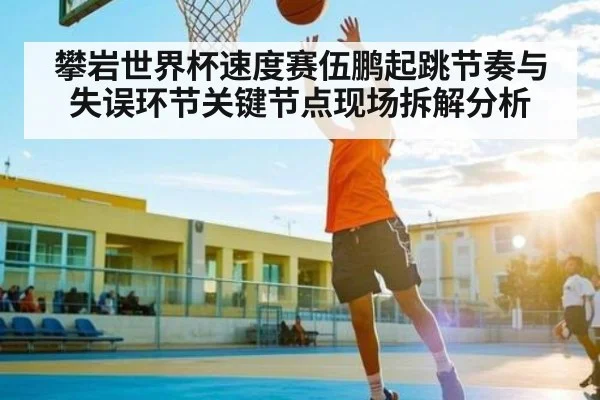攀岩世界杯速度赛伍鹏起跳节奏与失误环节关键节点现场拆解分析