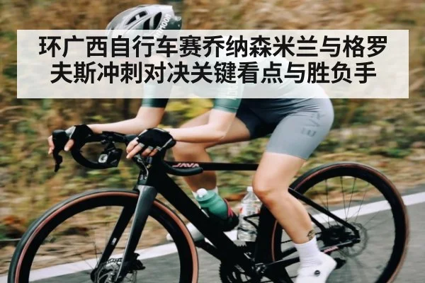 环广西自行车赛乔纳森米兰与格罗夫斯冲刺对决关键看点与胜负手