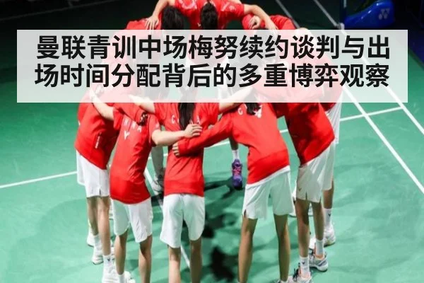 曼联青训中场梅努续约谈判与出场时间分配背后的多重博弈观察